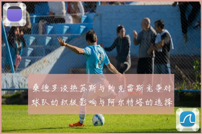 桑德罗谈热苏斯与约克雷斯竞争对球队的积极影响与阿尔特塔的选择难题