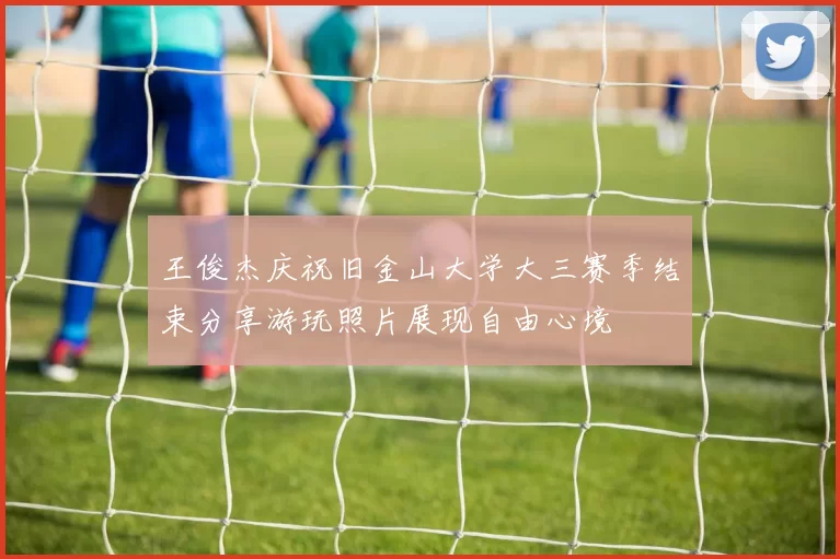 王俊杰庆祝旧金山大学大三赛季结束分享游玩照片展现自由心境