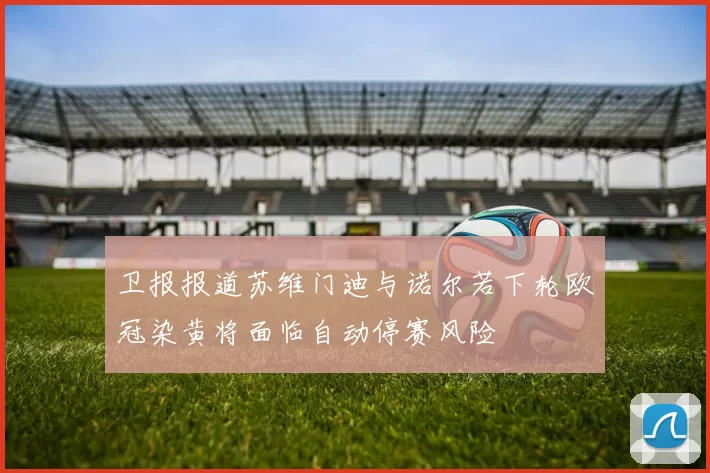 卫报报道苏维门迪与诺尔若下轮欧冠染黄将面临自动停赛风险