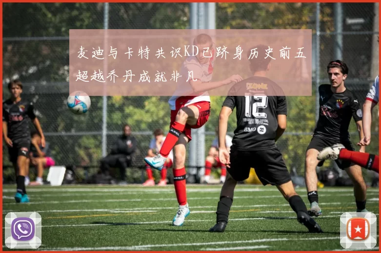 麦迪与卡特共识KD已跻身历史前五超越乔丹成就非凡