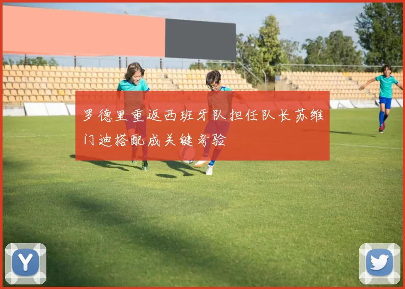 罗德里重返西班牙队担任队长苏维门迪搭配成关键考验