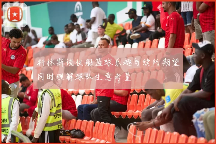 科林斯谈快船篮球乐趣与续约期望同时理解球队生意考量