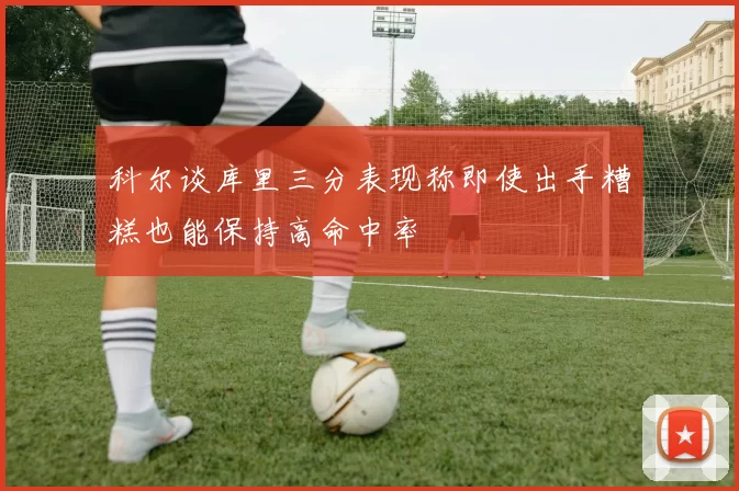 科尔谈库里三分表现称即使出手糟糕也能保持高命中率