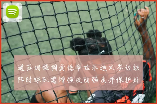 道苏姆强调爱德华兹和迪文岑佐缺阵时球队需增强攻防强度并保护好球权