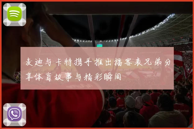 麦迪与卡特携手推出播客表兄弟分享体育故事与精彩瞬间