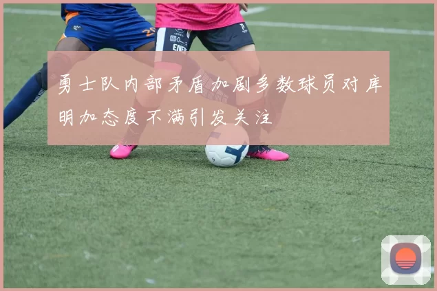 勇士队内部矛盾加剧多数球员对库明加态度不满引发关注
