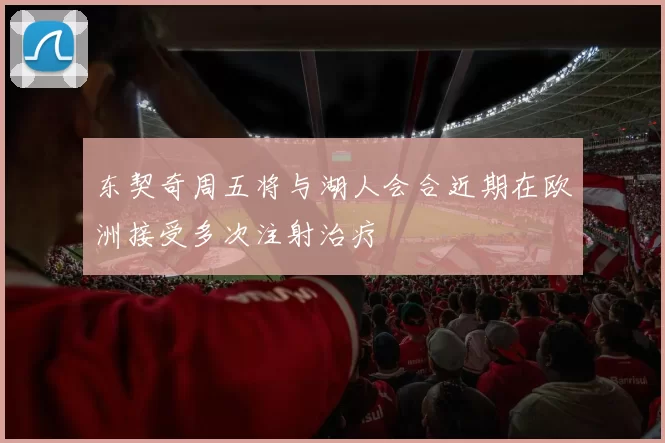 东契奇周五将与湖人会合近期在欧洲接受多次注射治疗