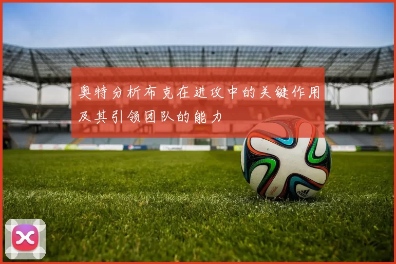 奥特分析布克在进攻中的关键作用及其引领团队的能力