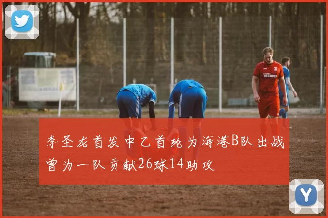 李圣龙首发中乙首轮为海港B队出战曾为一队贡献26球14助攻