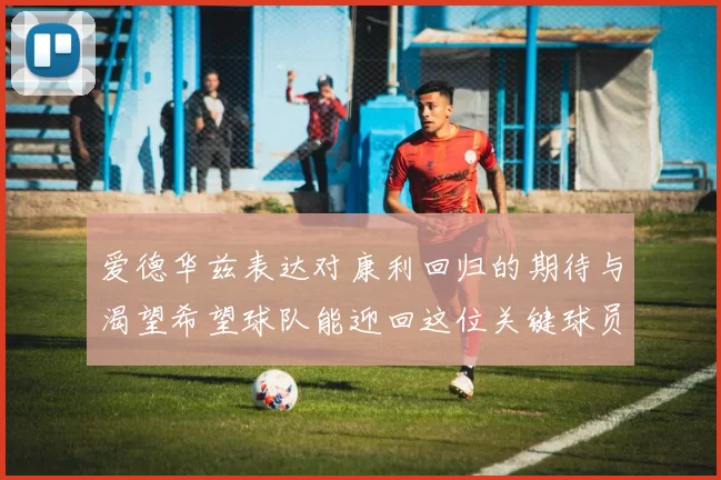 爱德华兹表达对康利回归的期待与渴望希望球队能迎回这位关键球员