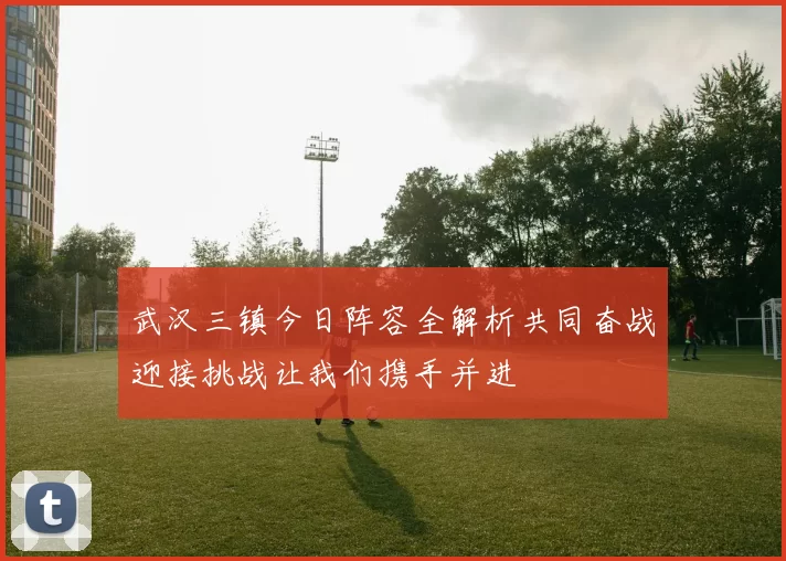 武汉三镇今日阵容全解析共同奋战迎接挑战让我们携手并进