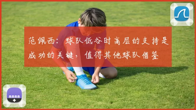 范佩西：球队低谷时高层的支持是成功的关键，值得其他球队借鉴