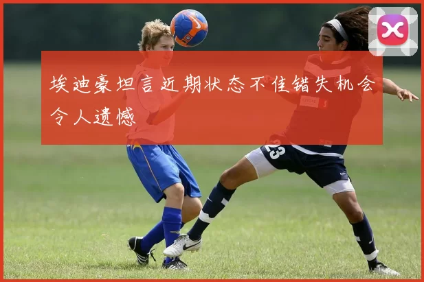 埃迪豪坦言近期状态不佳错失机会令人遗憾