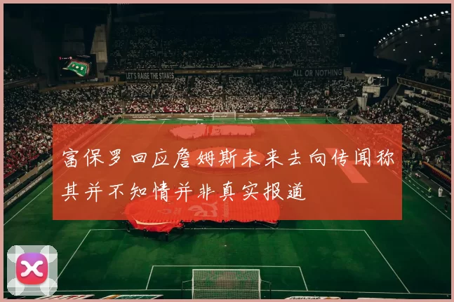 富保罗回应詹姆斯未来去向传闻称其并不知情并非真实报道