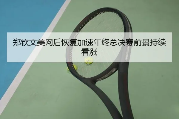 郑钦文美网后恢复加速年终总决赛前景持续看涨 - KAIYUNSPORTS